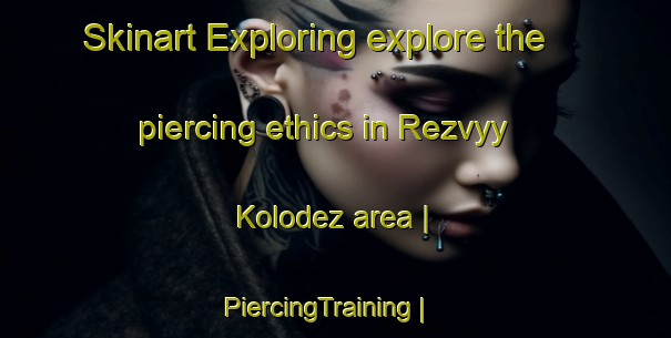 Skinart Exploring explore the piercing ethics in Rezvyy Kolodez area | PiercingTraining | PiercingClasses | SkinartTraining-Russian Federation